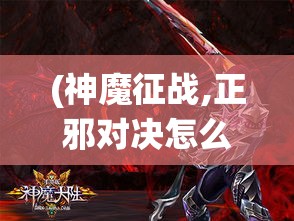 (神魔征战,正邪对决怎么过) 神魔征战，正邪对决：诛仙奇谈中的纷争与和谐